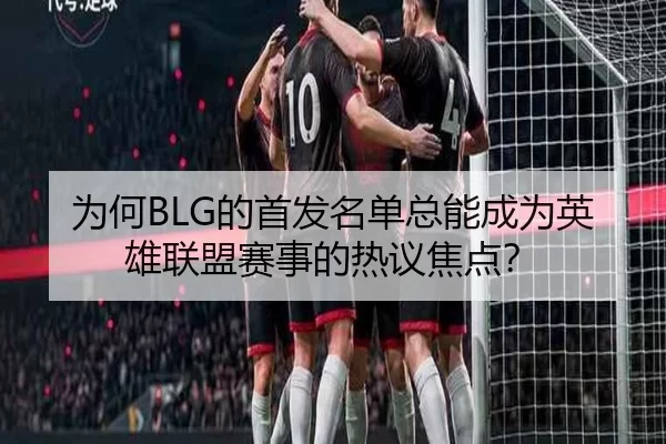 为何BLG的首发名单总能成为英雄联盟赛事的热议焦点？